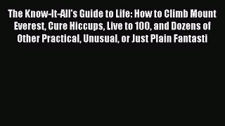 Read The Know-It-All's Guide to Life: How to Climb Mount Everest Cure Hiccups Live to 100 and