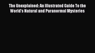 Read The Unexplained: An Illustrated Guide To the World's Natural and Paranormal Mysteries
