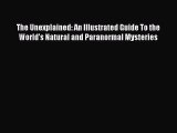 Read The Unexplained: An Illustrated Guide To the World's Natural and Paranormal Mysteries