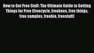 Read How to Get Free Stuff: The Ultimate Guide to Getting Things for Free (freecycle freebees