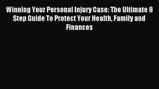 Read Winning Your Personal Injury Case: The Ultimate 8 Step Guide To Protect Your Health Family