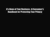 Read It's None of Your Business : A Consumer's Handbook for Protecting Your Privacy Ebook Free