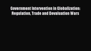 Read Government Intervention in Globalization: Regulation Trade and Devaluation Wars Ebook