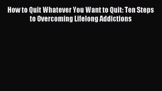 Read How to Quit Whatever You Want to Quit: Ten Steps to Overcoming Lifelong Addictions Ebook