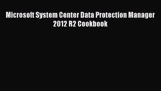 Download Microsoft System Center Data Protection Manager 2012 R2 Cookbook PDF Free