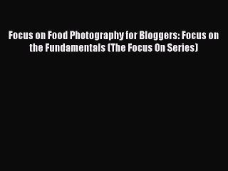 Read Focus on Food Photography for Bloggers: Focus on the Fundamentals (The Focus On Series)