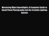 Download Mastering Nikon Speedlights: A Complete Guide to Small Flash Photography and the Creative