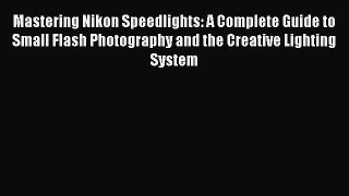 Download Mastering Nikon Speedlights: A Complete Guide to Small Flash Photography and the Creative