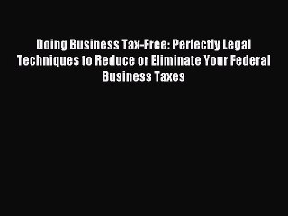 Read Doing Business Tax-Free: Perfectly Legal Techniques to Reduce or Eliminate Your Federal