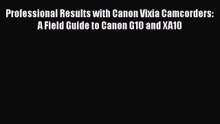 Read Professional Results with Canon Vixia Camcorders: A Field Guide to Canon G10 and XA10