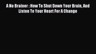 Download A No Brainer : How To Shut Down Your Brain And Listen To Your Heart For A Change PDF