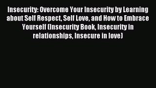Read Insecurity: Overcome Your Insecurity by Learning about Self Respect Self Love and How