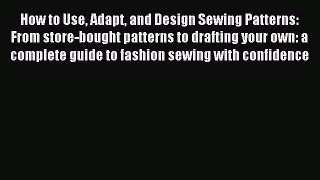 [Download PDF] How to Use Adapt and Design Sewing Patterns: From store-bought patterns to drafting