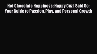 Download Hot Chocolate Happiness: Happy Cuz I Said So:  Your Guide to Passion Play and Personal