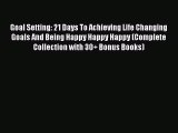 Read Goal Setting: 21 Days To Achieving Life Changing Goals And Being Happy Happy Happy (Complete