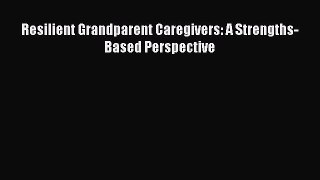 Read Resilient Grandparent Caregivers: A Strengths-Based Perspective Ebook Online