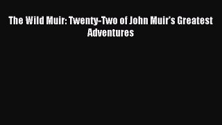 [Download PDF] The Wild Muir: Twenty-Two of John Muir's Greatest Adventures Read Online