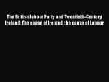 Read The British Labour Party and Twentieth-Century Ireland: The cause of Ireland the cause