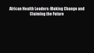 PDF African Health Leaders: Making Change and Claiming the Future Read Online