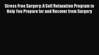 Read Stress Free Surgery: A Self Relaxation Program to Help You Prepare for and Recover from