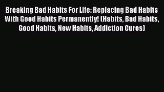 Download Breaking Bad Habits For Life: Replacing Bad Habits With Good Habits Permanently! (Habits