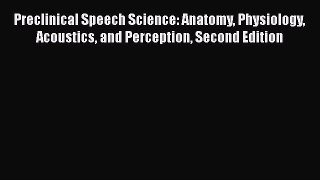 Download Preclinical Speech Science: Anatomy Physiology Acoustics and Perception Second Edition
