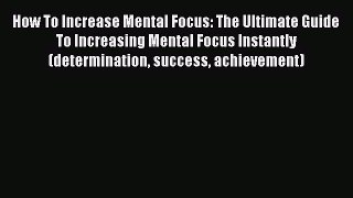 Read How To Increase Mental Focus: The Ultimate Guide To Increasing Mental Focus Instantly