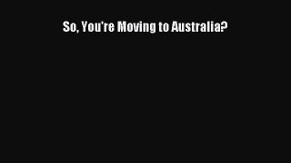 Read So You're Moving to Australia? Ebook Free