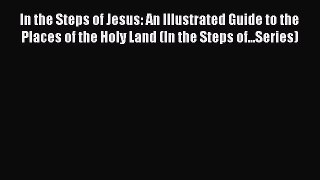 Read In the Steps of Jesus: An Illustrated Guide to the Places of the Holy Land (In the Steps