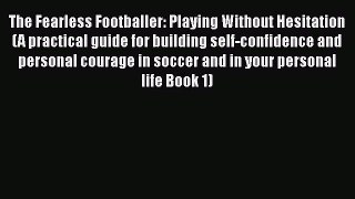 Download The Fearless Footballer: Playing Without Hesitation (A practical guide for building