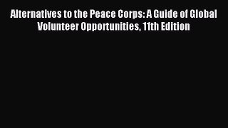 Read Alternatives to the Peace Corps: A Guide of Global Volunteer Opportunities 11th Edition