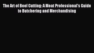 Read The Art of Beef Cutting: A Meat Professional's Guide to Butchering and Merchandising PDF