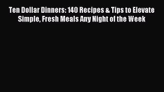 Read Ten Dollar Dinners: 140 Recipes & Tips to Elevate Simple Fresh Meals Any Night of the