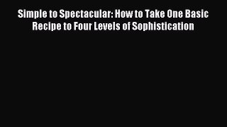 Read Simple to Spectacular: How to Take One Basic Recipe to Four Levels of Sophistication Ebook