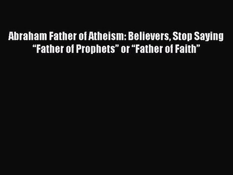 Read Abraham Father of Atheism: Believers Stop Saying “Father of Prophets” or “Father of Faith”