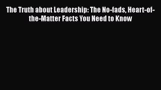 Read The Truth about Leadership: The No-fads Heart-of-the-Matter Facts You Need to Know PDF