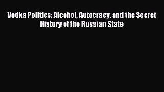 Read Vodka Politics: Alcohol Autocracy and the Secret History of the Russian State Ebook Free