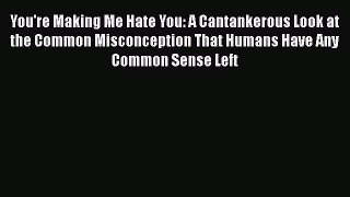 Download You're Making Me Hate You: A Cantankerous Look at the Common Misconception That Humans