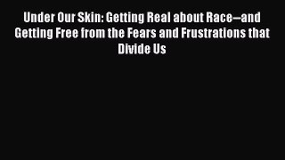 PDF Under Our Skin: Getting Real about Race--and Getting Free from the Fears and Frustrations