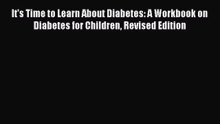 [PDF] It's Time to Learn About Diabetes: A Workbook on Diabetes for Children Revised Edition