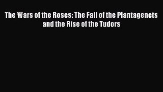 Download The Wars of the Roses: The Fall of the Plantagenets and the Rise of the Tudors  Read