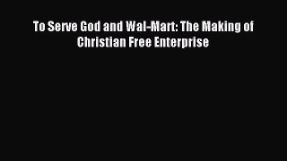 Download To Serve God and Wal-Mart: The Making of Christian Free Enterprise PDF Online