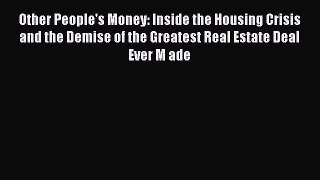 Read Other People's Money: Inside the Housing Crisis and the Demise of the Greatest Real Estate