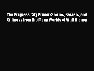 Read The Progress City Primer: Stories Secrets and Silliness from the Many Worlds of Walt Disney