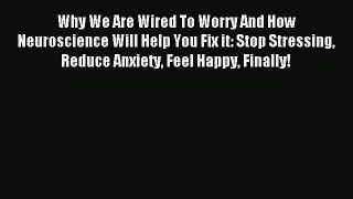 Read Why We Are Wired To Worry And How Neuroscience Will Help You Fix it: Stop Stressing Reduce