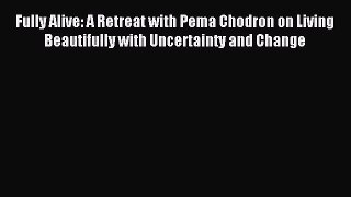 Read Fully Alive: A Retreat with Pema Chodron on Living Beautifully with Uncertainty and Change