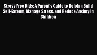 Read Stress Free Kids: A Parent's Guide to Helping Build Self-Esteem Manage Stress and Reduce