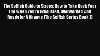 Read The Selfish Guide to Stress: How to Take Back Your Life When You're Exhausted Overworked