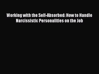 Read Working with the Self-Absorbed: How to Handle Narcissistic Personalities on the Job Ebook