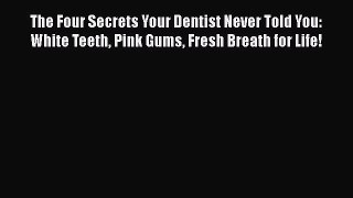 PDF The Four Secrets Your Dentist Never Told You: White Teeth Pink Gums Fresh Breath for Life!